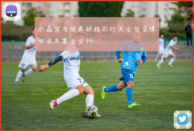 水晶宫与埃弗顿精彩对决全场录像回放及赛后分析