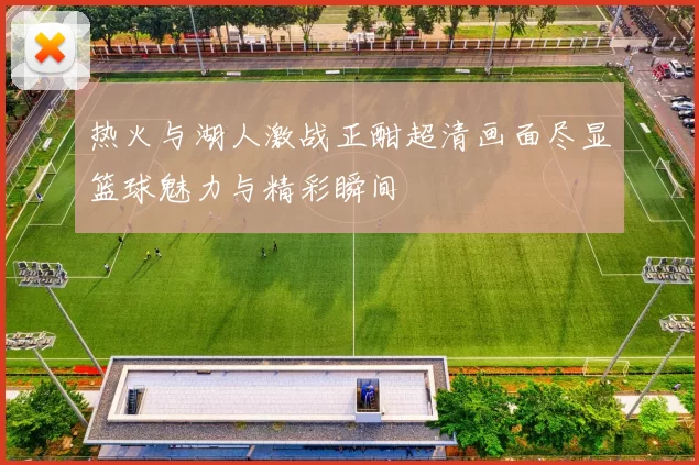 热火与湖人激战正酣超清画面尽显篮球魅力与精彩瞬间