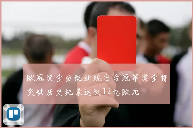 欧冠奖金分配新规出台冠军奖金将突破历史纪录达到12亿欧元