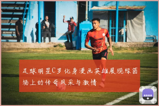 足球明星C罗化身漫画英雄展现绿茵场上的传奇风采与激情