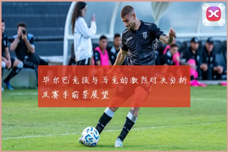 毕尔巴竞技与马竞的激烈对决分析及赛季前景展望