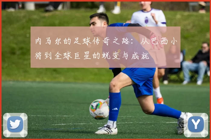 内马尔的足球传奇之路：从巴西小将到全球巨星的蜕变与成就