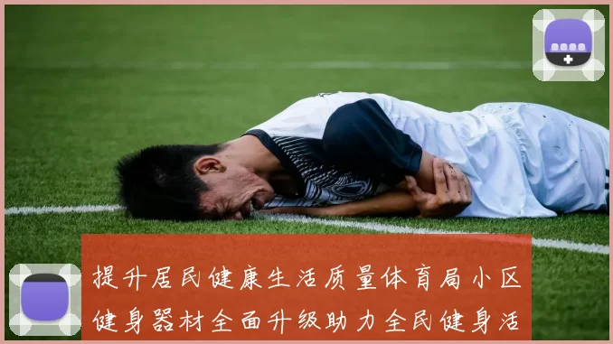 提升居民健康生活质量体育局小区健身器材全面升级助力全民健身活动