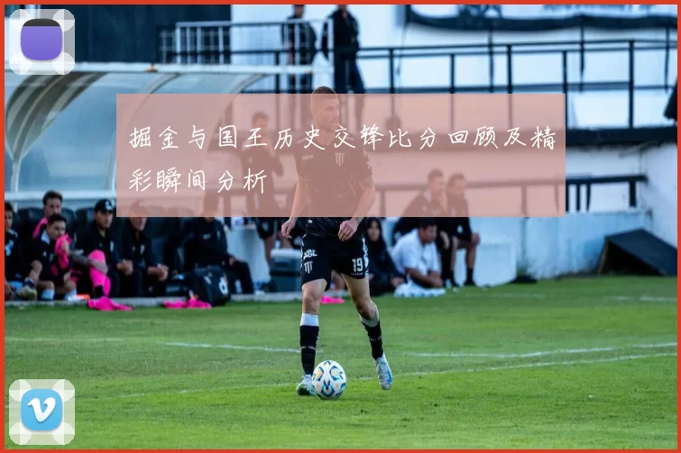 掘金与国王历史交锋比分回顾及精彩瞬间分析