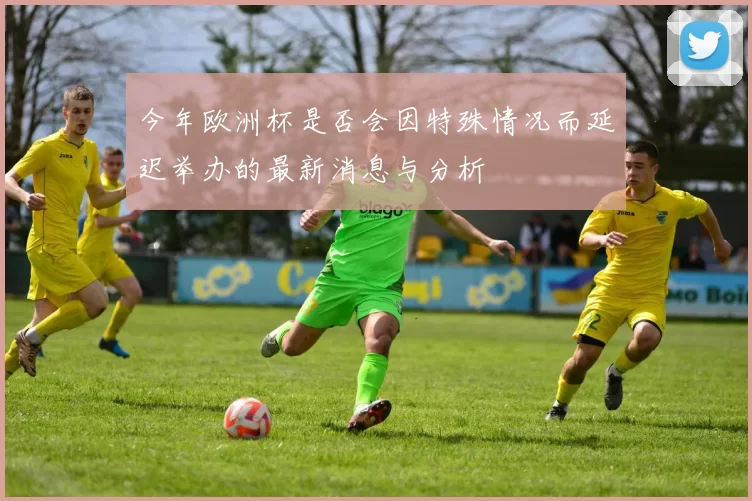 今年欧洲杯是否会因特殊情况而延迟举办的最新消息与分析
