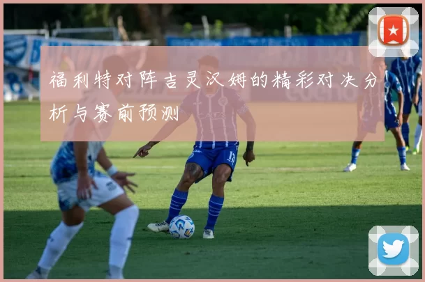 福利特对阵吉灵汉姆的精彩对决分析与赛前预测