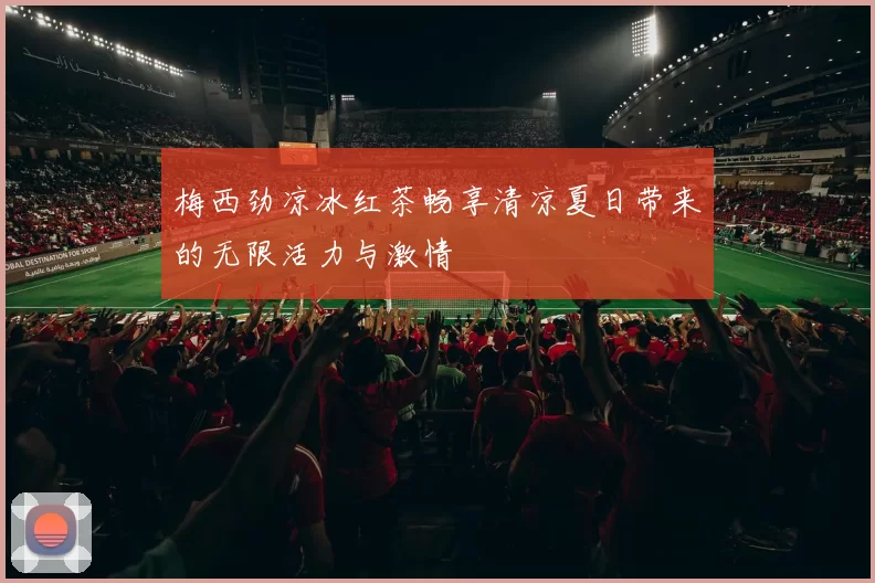 梅西劲凉冰红茶畅享清凉夏日带来的无限活力与激情