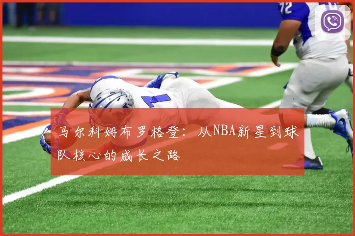 马尔科姆布罗格登：从NBA新星到球队核心的成长之路
