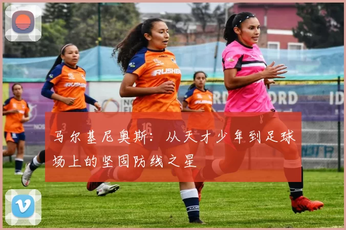 马尔基尼奥斯：从天才少年到足球场上的坚固防线之星