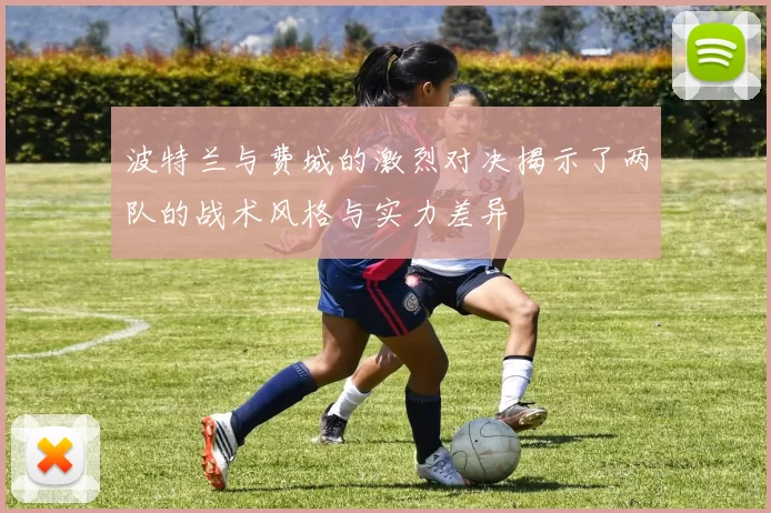 波特兰与费城的激烈对决揭示了两队的战术风格与实力差异