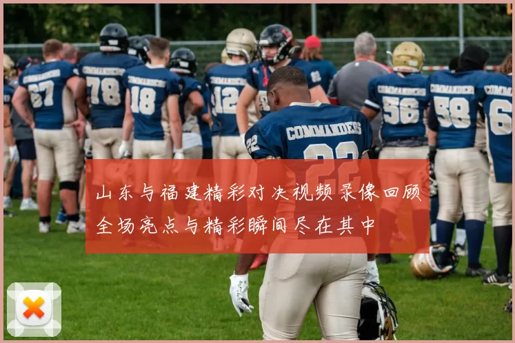 山东与福建精彩对决视频录像回顾全场亮点与精彩瞬间尽在其中