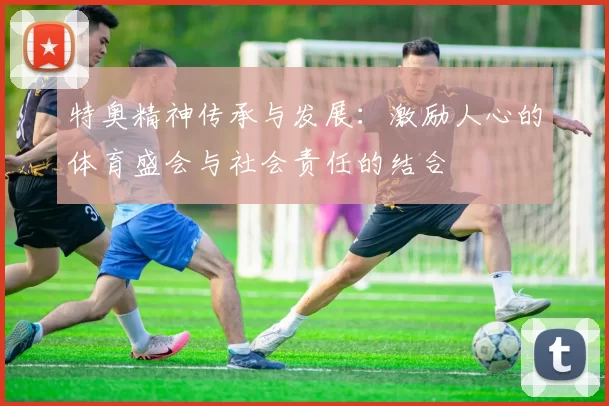 特奥精神传承与发展：激励人心的体育盛会与社会责任的结合